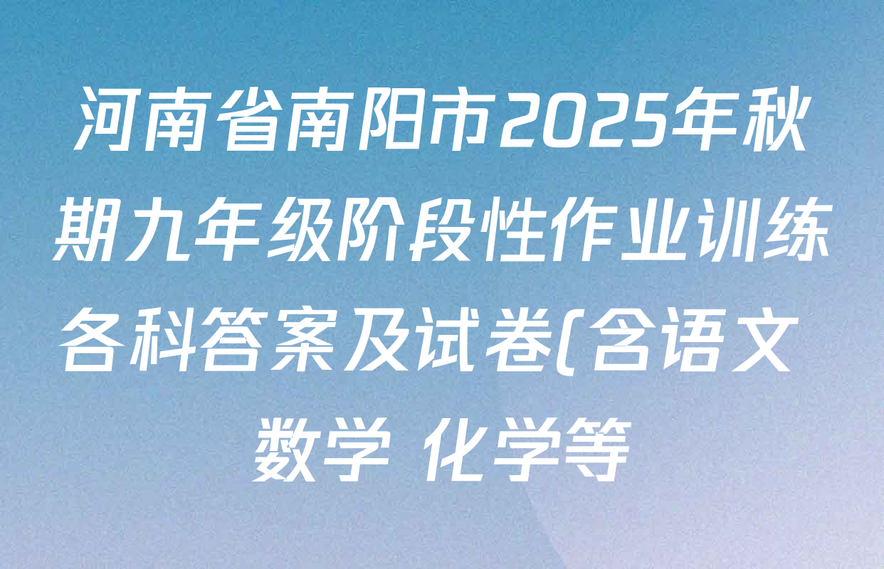 河南省南阳市2025年秋期九年级阶段性作业训练各科答案及试卷(含语文 数学 化学等) 河南省南阳市2025年秋期九年级阶段性作业训练各科答案及试卷(含语文 数学 化学等)